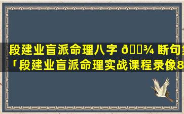 段建业盲派命理八字 🌾 断句集「段建业盲派命理实战课程录像8--3」